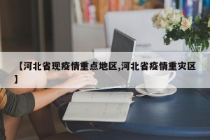 【河北省现疫情重点地区,河北省疫情重灾区】