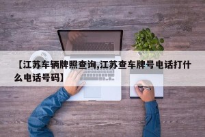 【江苏车辆牌照查询,江苏查车牌号电话打什么电话号码】