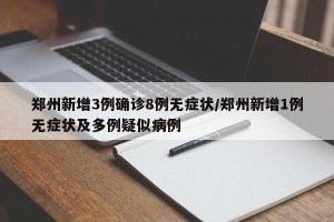 郑州新增3例确诊8例无症状/郑州新增1例无症状及多例疑似病例