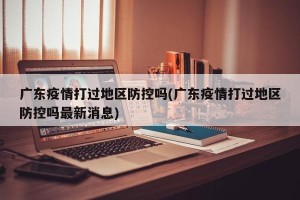广东疫情打过地区防控吗(广东疫情打过地区防控吗最新消息)
