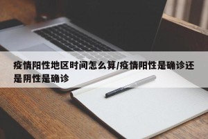 疫情阳性地区时间怎么算/疫情阳性是确诊还是阴性是确诊