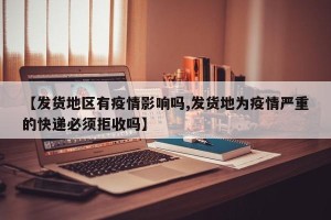 【发货地区有疫情影响吗,发货地为疫情严重的快递必须拒收吗】