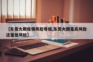【东莞大朗疫情风险等级,东莞大朗是高风险还是低风险】