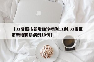 【31省区市新增确诊病例11例,31省区市新增确诊病例10例】