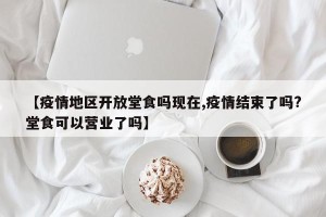 【疫情地区开放堂食吗现在,疫情结束了吗?堂食可以营业了吗】