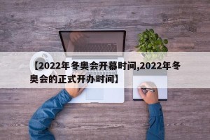 【2022年冬奥会开幕时间,2022年冬奥会的正式开办时间】