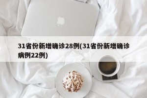 31省份新增确诊28例(31省份新增确诊病例22例)