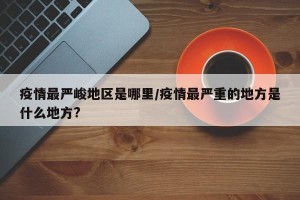 疫情最严峻地区是哪里/疫情最严重的地方是什么地方?