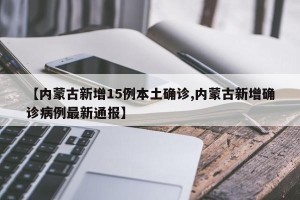 【内蒙古新增15例本土确诊,内蒙古新增确诊病例最新通报】