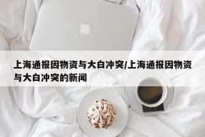 上海通报因物资与大白冲突/上海通报因物资与大白冲突的新闻
