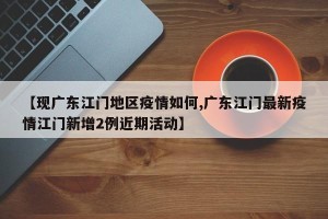 【现广东江门地区疫情如何,广东江门最新疫情江门新增2例近期活动】