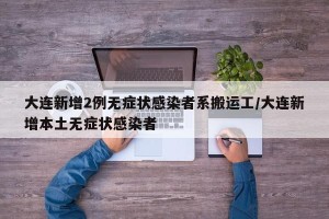 大连新增2例无症状感染者系搬运工/大连新增本土无症状感染者