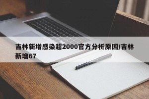 吉林新增感染超2000官方分析原因/吉林新增67