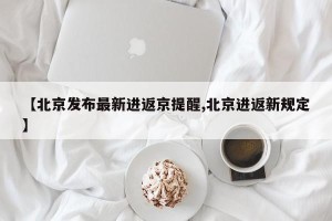 【北京发布最新进返京提醒,北京进返新规定】