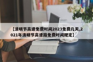 【清明节高速免费时间2023免费几天,2021年清明节高速路免费时间规定】