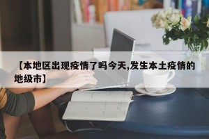 【本地区出现疫情了吗今天,发生本土疫情的地级市】
