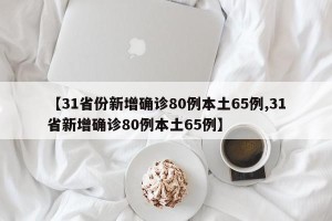 【31省份新增确诊80例本土65例,31省新增确诊80例本土65例】