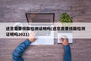 进京需要核酸检测证明吗(进京需要核酸检测证明吗2021)