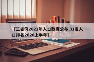【三省份2022年人口数据公布,31省人口排名2020上半年】