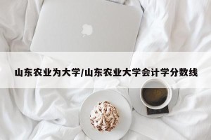 山东农业为大学/山东农业大学会计学分数线