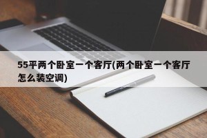 55平两个卧室一个客厅(两个卧室一个客厅怎么装空调)