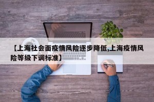 【上海社会面疫情风险逐步降低,上海疫情风险等级下调标准】