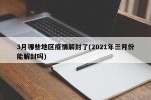 3月哪些地区疫情解封了(2021年三月份能解封吗)