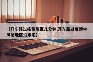 【开车路过疫情地区几分钟,开车路过疫情中风险地区没事吧】