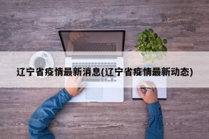 辽宁省疫情最新消息(辽宁省疫情最新动态)
