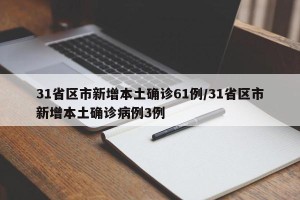 31省区市新增本土确诊61例/31省区市新增本土确诊病例3例