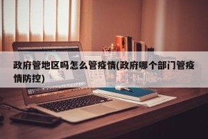 政府管地区吗怎么管疫情(政府哪个部门管疫情防控)