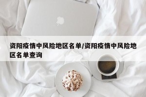 资阳疫情中风险地区名单/资阳疫情中风险地区名单查询