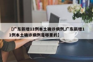 【广东新增11例本土确诊病例,广东新增11例本土确诊病例是哪里的】