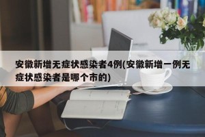 安徽新增无症状感染者4例(安徽新增一例无症状感染者是哪个市的)