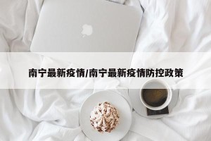 南宁最新疫情/南宁最新疫情防控政策