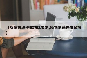 【疫情快递停收地区要求,疫情快递停发区域】