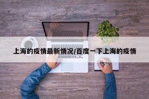 上海的疫情最新情况/百度一下上海的疫情