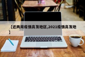 【近两周疫情高发地区,2021疫情高发地】