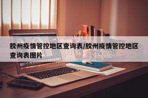 胶州疫情管控地区查询表/胶州疫情管控地区查询表图片