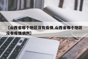 【山西省哪个地区没有疫情,山西省哪个地区没有疫情病例】