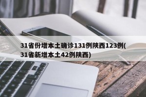 31省份增本土确诊131例陕西123例(31省新增本土42例陕西)