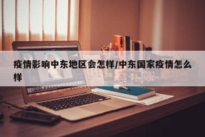 疫情影响中东地区会怎样/中东国家疫情怎么样