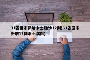31省区市新增本土确诊12例(31省区市新增12例本土病例)