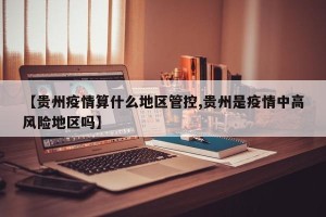 【贵州疫情算什么地区管控,贵州是疫情中高风险地区吗】