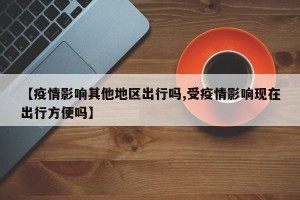 【疫情影响其他地区出行吗,受疫情影响现在出行方便吗】