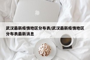 武汉最新疫情地区分布表/武汉最新疫情地区分布表最新消息