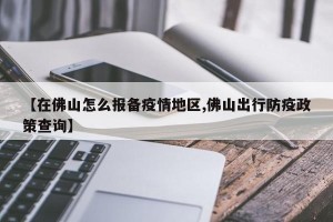 【在佛山怎么报备疫情地区,佛山出行防疫政策查询】