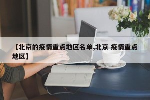 【北京的疫情重点地区名单,北京 疫情重点地区】