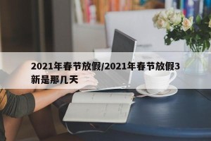 2021年春节放假/2021年春节放假3新是那几天