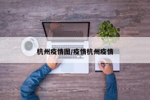 杭州疫情图/疫情杭州疫情
